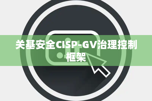 关基安全CISP-GV治理控制框架