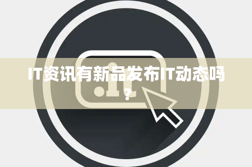 IT资讯有新品发布IT动态吗? IT资讯有新品发布IT动态吗?