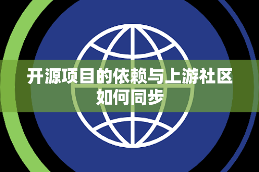 开源项目的依赖与上游社区如何同步