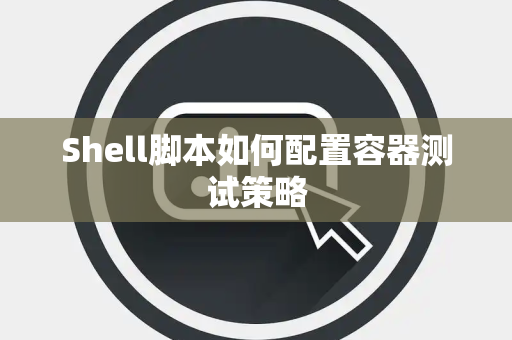 Shell脚本如何配置容器测试策略