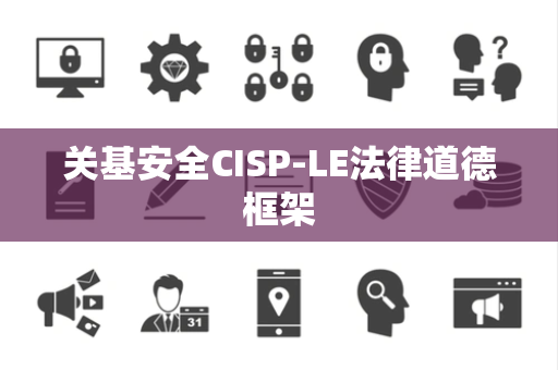 关基安全CISP-LE法律道德框架