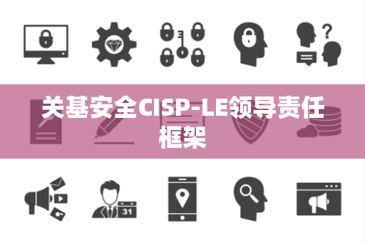 关基安全CISP-LE领导责任框架