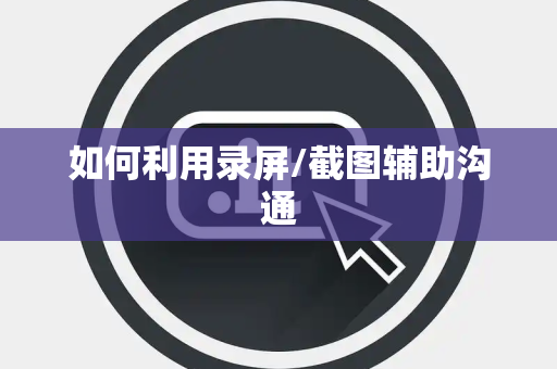 如何利用录屏/截图辅助沟通