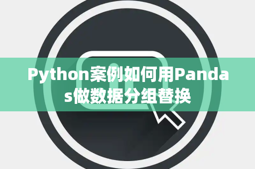 Python案例如何用Pandas做数据分组替换