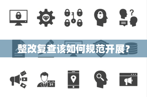 整改复查该如何规范开展？