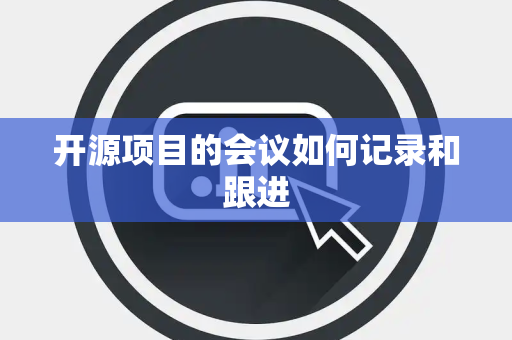 开源项目的会议如何记录和跟进