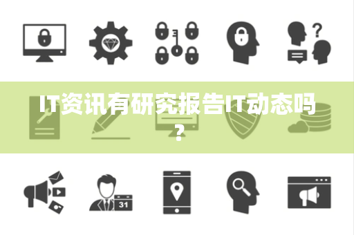 IT资讯有研究报告IT动态吗？