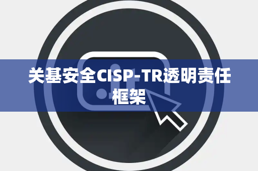 关基安全CISP-TR透明责任框架