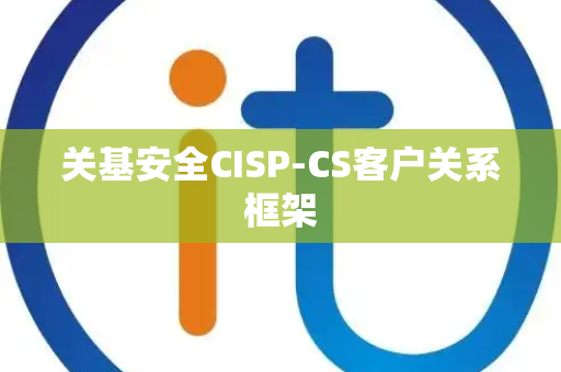 关基安全CISP-CS客户关系框架