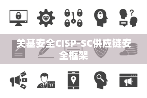 关基安全CISP-SC供应链安全框架