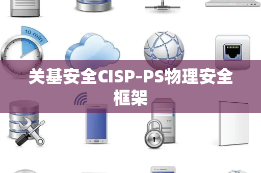 关基安全CISP-PS物理安全框架