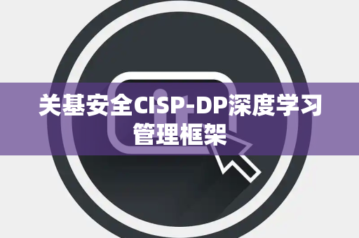 关基安全CISP-DP深度学习管理框架