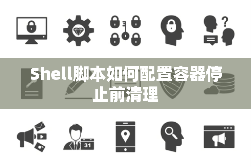 Shell脚本如何配置容器停止前清理
