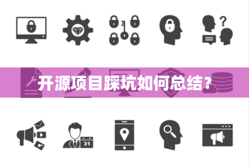 开源项目踩坑如何总结? 开源项目踩坑如何总结?