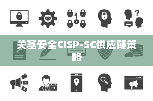 关基安全CISP-SC供应链策略