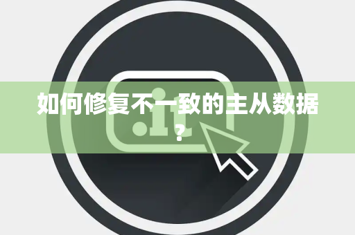 如何修复不一致的主从数据? 如何修复不一致的主从数据?