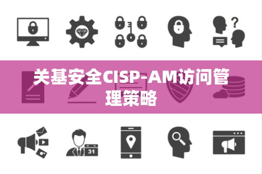 关基安全CISP-AM访问管理策略