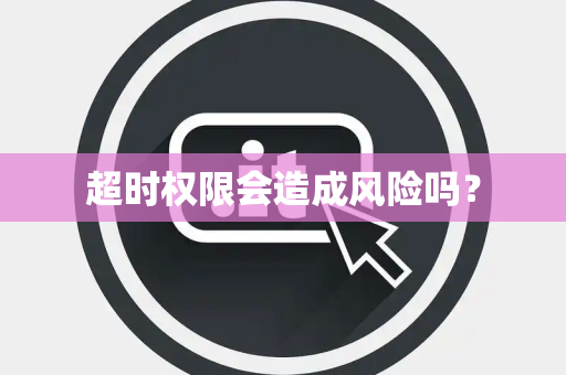 超时权限会造成风险吗？