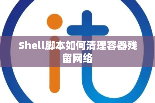 Shell脚本如何清理容器残留网络