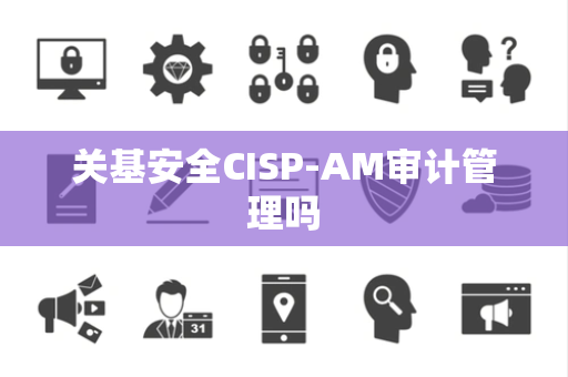 关基安全CISP-AM审计管理吗