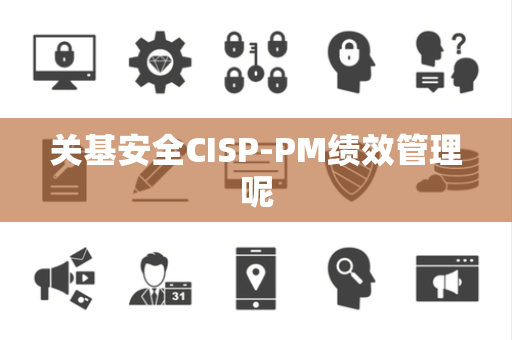 关基安全CISP-PM绩效管理呢