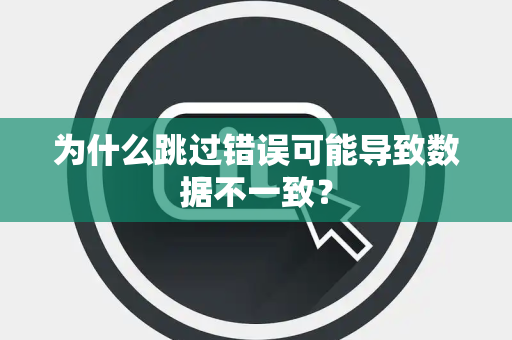 为什么跳过错误可能导致数据不一致？