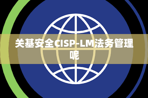 关基安全CISP-LM法务管理呢 关基安全CISP-LM法务管理呢