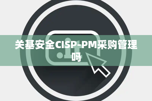 关基安全CISP-PM采购管理吗