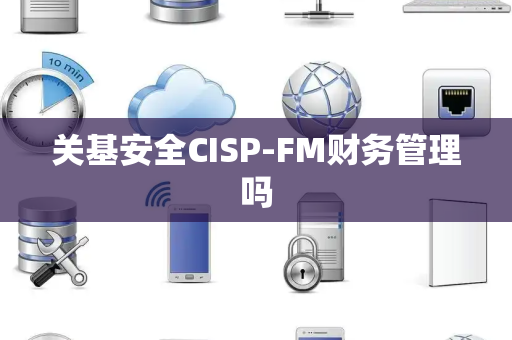 关基安全CISP-FM财务管理吗