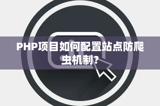 PHP项目如何配置站点防爬虫机制？