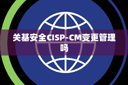关基安全CISP-CM变更管理吗
