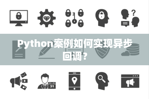 Python案例如何实现异步回调? Python案例如何实现异步回调?