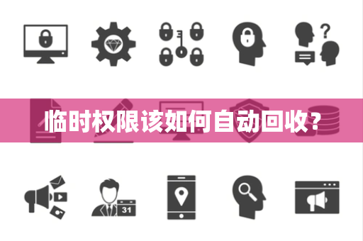 临时权限该如何自动回收? 临时权限该如何自动回收?