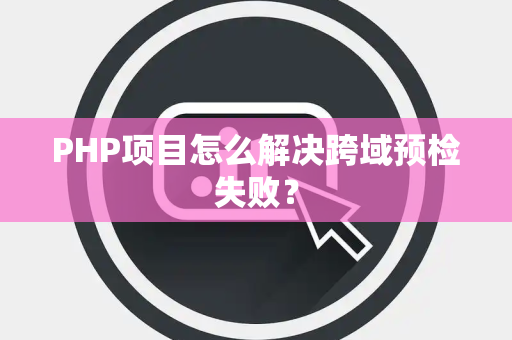 PHP项目怎么解决跨域预检失败？