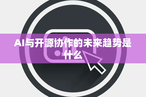 AI与开源协作的未来趋势是什么