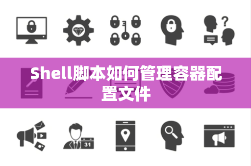 Shell脚本如何管理容器配置文件
