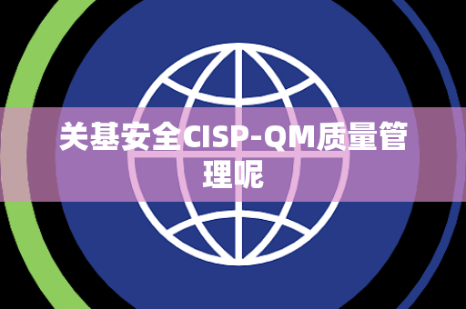关基安全CISP-QM质量管理呢