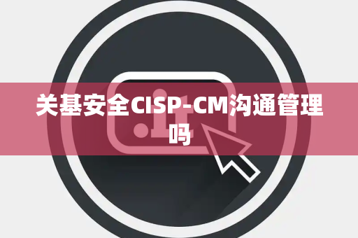 关基安全CISP-CM沟通管理吗