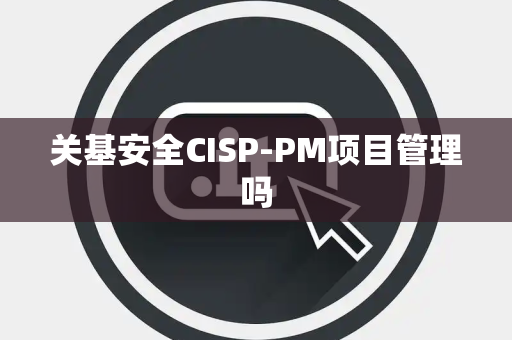 关基安全CISP-PM项目管理吗