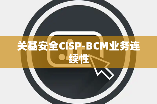关基安全CISP-BCM业务连续性