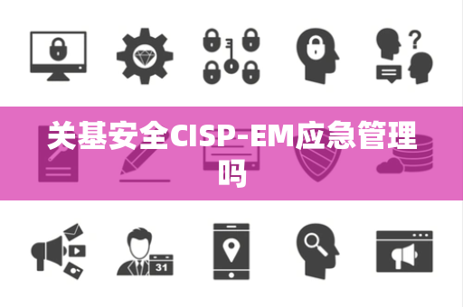 关基安全CISP-EM应急管理吗