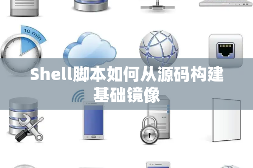 Shell脚本如何从源码构建基础镜像