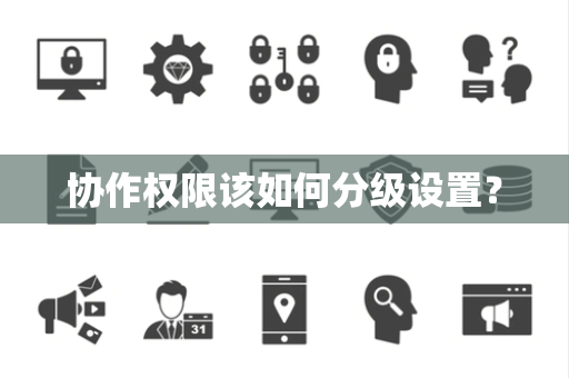 协作权限该如何分级设置? 协作权限该如何分级设置?