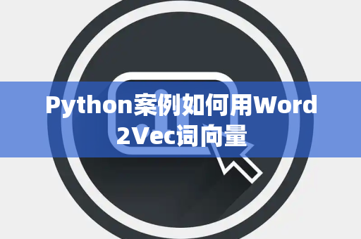 Python案例如何用Word2Vec词向量