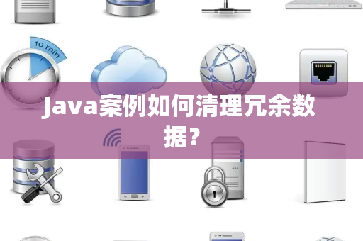 Java案例如何清理冗余数据? Java案例如何清理冗余数据?