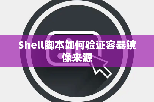 Shell脚本如何验证容器镜像来源