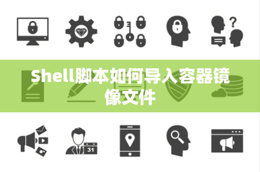 Shell脚本如何导入容器镜像文件