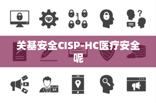 关基安全CISP-HC医疗安全呢