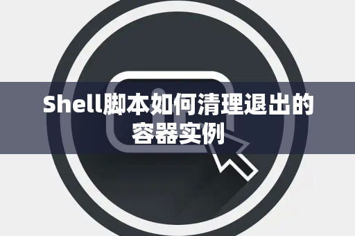 Shell脚本如何清理退出的容器实例
