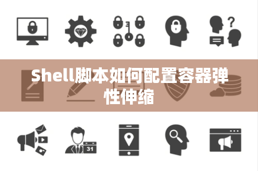 Shell脚本如何配置容器弹性伸缩